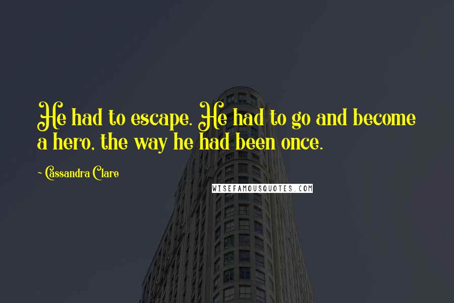 Cassandra Clare Quotes: He had to escape. He had to go and become a hero, the way he had been once.