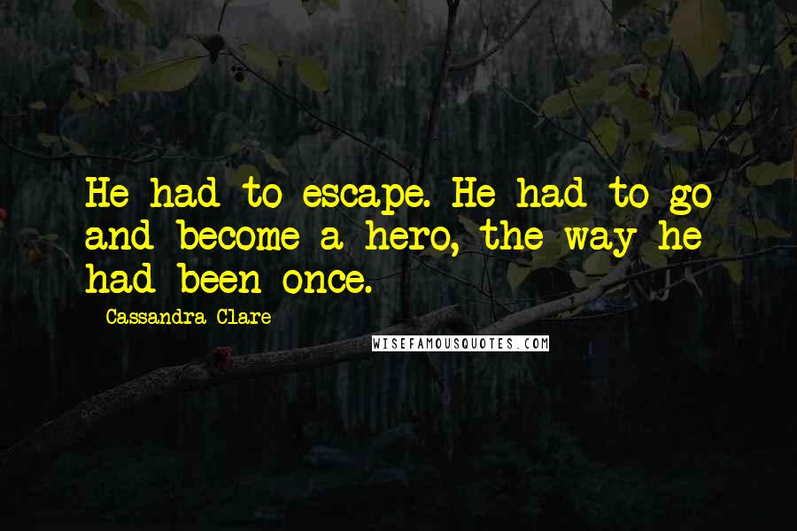 Cassandra Clare Quotes: He had to escape. He had to go and become a hero, the way he had been once.