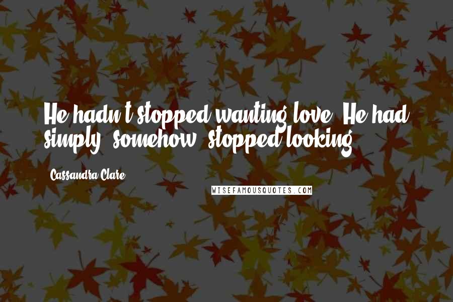 Cassandra Clare Quotes: He hadn't stopped wanting love. He had simply, somehow, stopped looking.