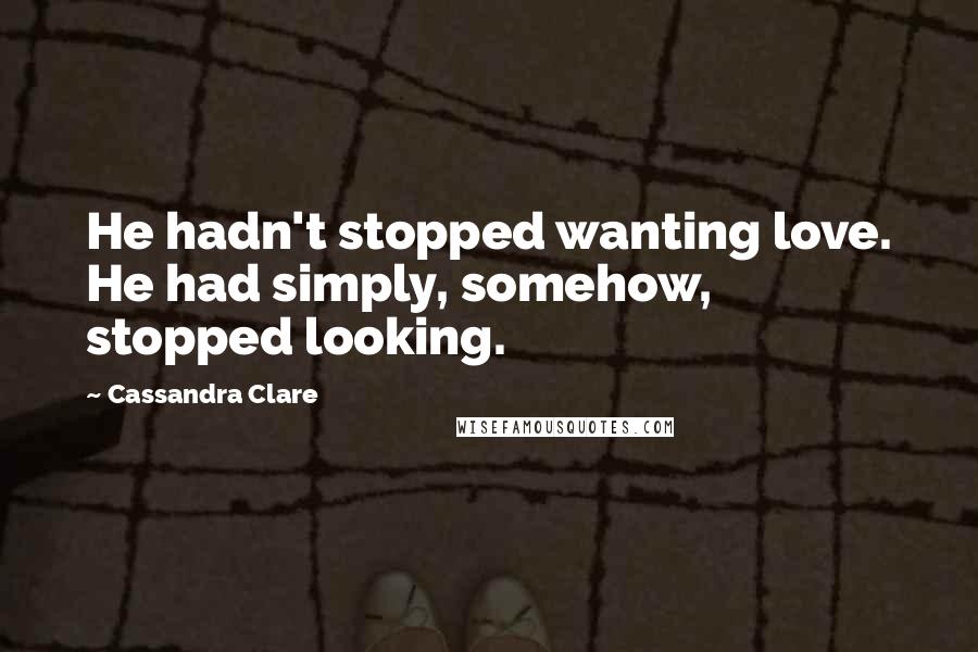 Cassandra Clare Quotes: He hadn't stopped wanting love. He had simply, somehow, stopped looking.