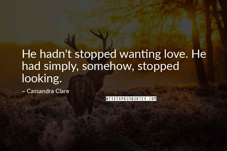 Cassandra Clare Quotes: He hadn't stopped wanting love. He had simply, somehow, stopped looking.