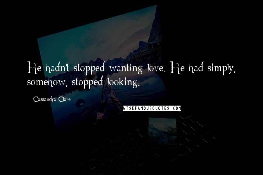 Cassandra Clare Quotes: He hadn't stopped wanting love. He had simply, somehow, stopped looking.