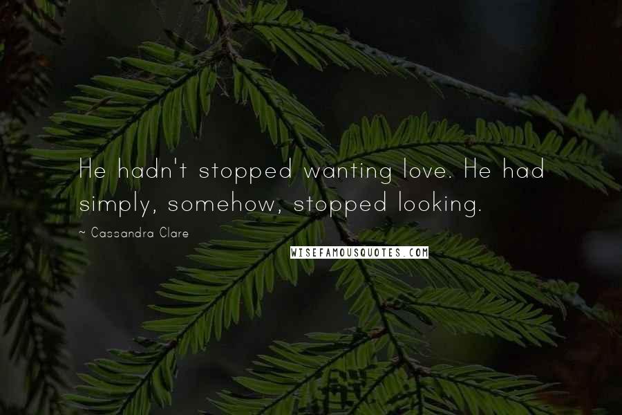 Cassandra Clare Quotes: He hadn't stopped wanting love. He had simply, somehow, stopped looking.