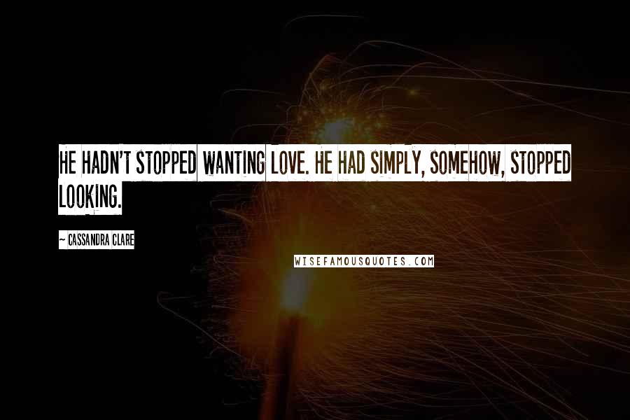 Cassandra Clare Quotes: He hadn't stopped wanting love. He had simply, somehow, stopped looking.