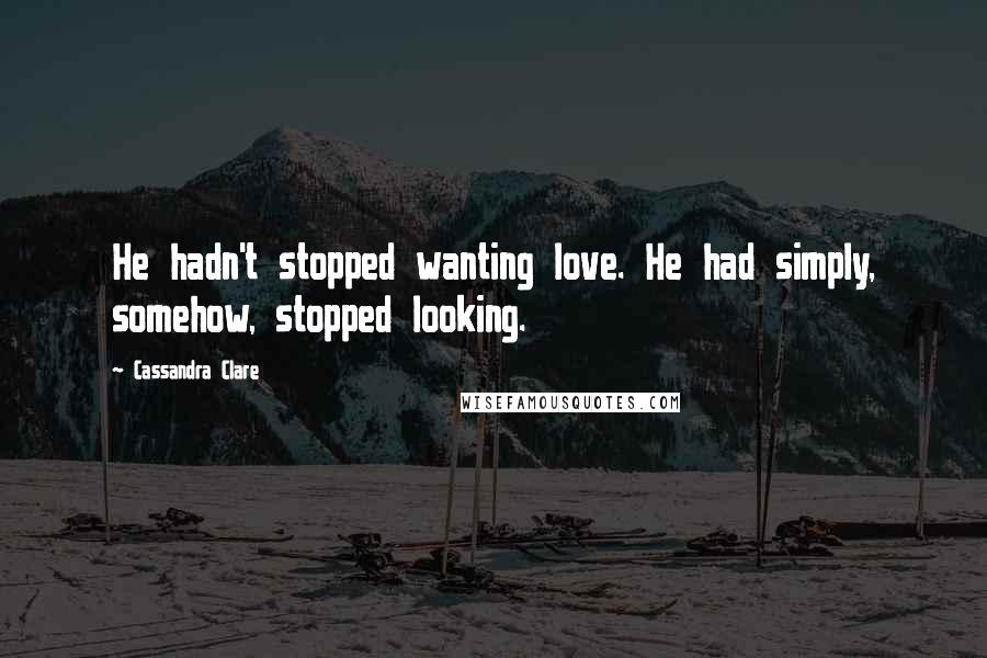 Cassandra Clare Quotes: He hadn't stopped wanting love. He had simply, somehow, stopped looking.