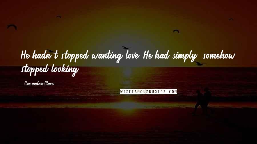 Cassandra Clare Quotes: He hadn't stopped wanting love. He had simply, somehow, stopped looking.