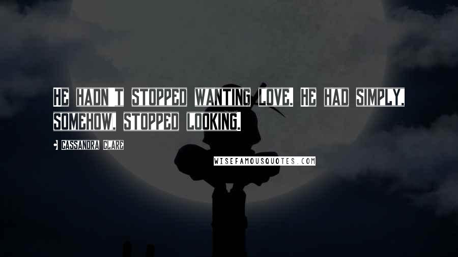 Cassandra Clare Quotes: He hadn't stopped wanting love. He had simply, somehow, stopped looking.