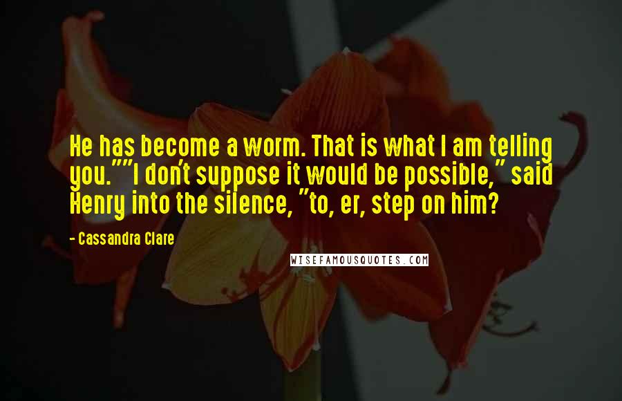 Cassandra Clare Quotes: He has become a worm. That is what I am telling you.""I don't suppose it would be possible," said Henry into the silence, "to, er, step on him?