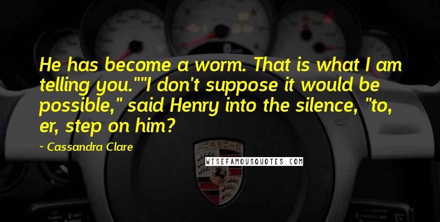 Cassandra Clare Quotes: He has become a worm. That is what I am telling you.""I don't suppose it would be possible," said Henry into the silence, "to, er, step on him?