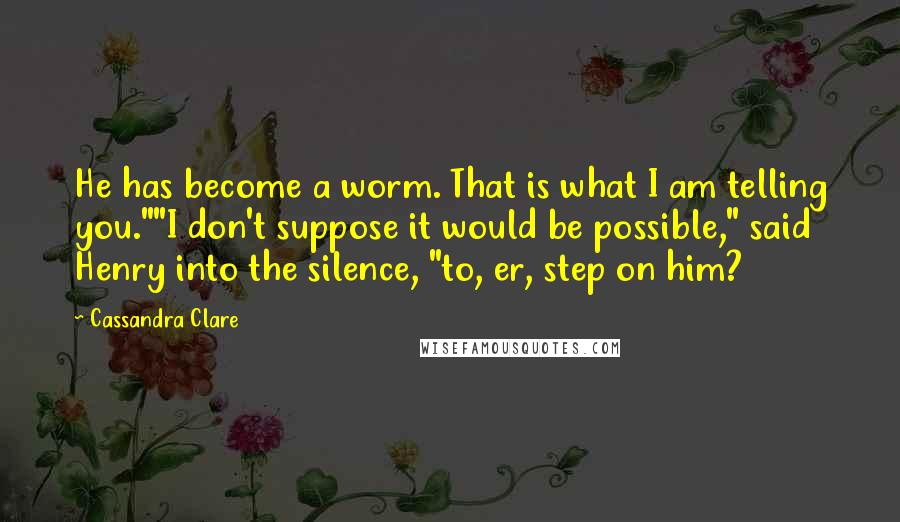 Cassandra Clare Quotes: He has become a worm. That is what I am telling you.""I don't suppose it would be possible," said Henry into the silence, "to, er, step on him?