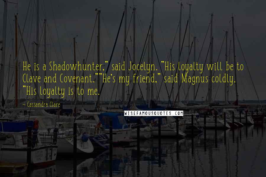 Cassandra Clare Quotes: He is a Shadowhunter," said Jocelyn. "His loyalty will be to Clave and Covenant.""He's my friend," said Magnus coldly. "His loyalty is to me.