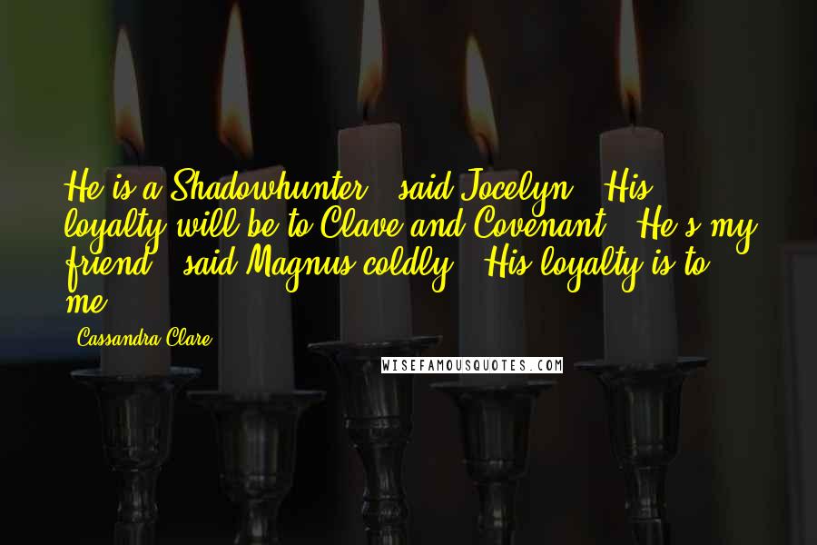 Cassandra Clare Quotes: He is a Shadowhunter," said Jocelyn. "His loyalty will be to Clave and Covenant.""He's my friend," said Magnus coldly. "His loyalty is to me.