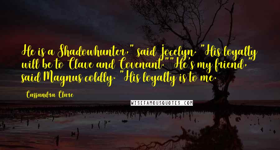 Cassandra Clare Quotes: He is a Shadowhunter," said Jocelyn. "His loyalty will be to Clave and Covenant.""He's my friend," said Magnus coldly. "His loyalty is to me.