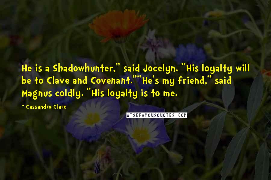 Cassandra Clare Quotes: He is a Shadowhunter," said Jocelyn. "His loyalty will be to Clave and Covenant.""He's my friend," said Magnus coldly. "His loyalty is to me.