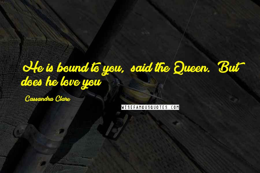 Cassandra Clare Quotes: He is bound to you," said the Queen. "But does he love you?