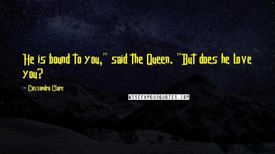 Cassandra Clare Quotes: He is bound to you," said the Queen. "But does he love you?