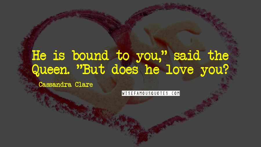 Cassandra Clare Quotes: He is bound to you," said the Queen. "But does he love you?