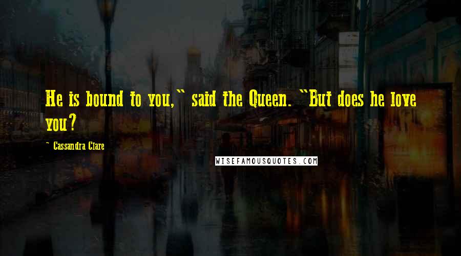 Cassandra Clare Quotes: He is bound to you," said the Queen. "But does he love you?