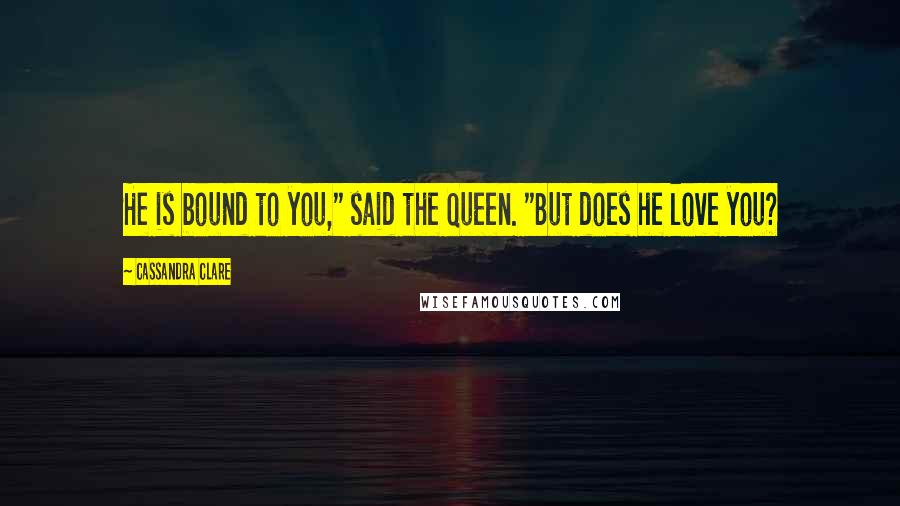 Cassandra Clare Quotes: He is bound to you," said the Queen. "But does he love you?