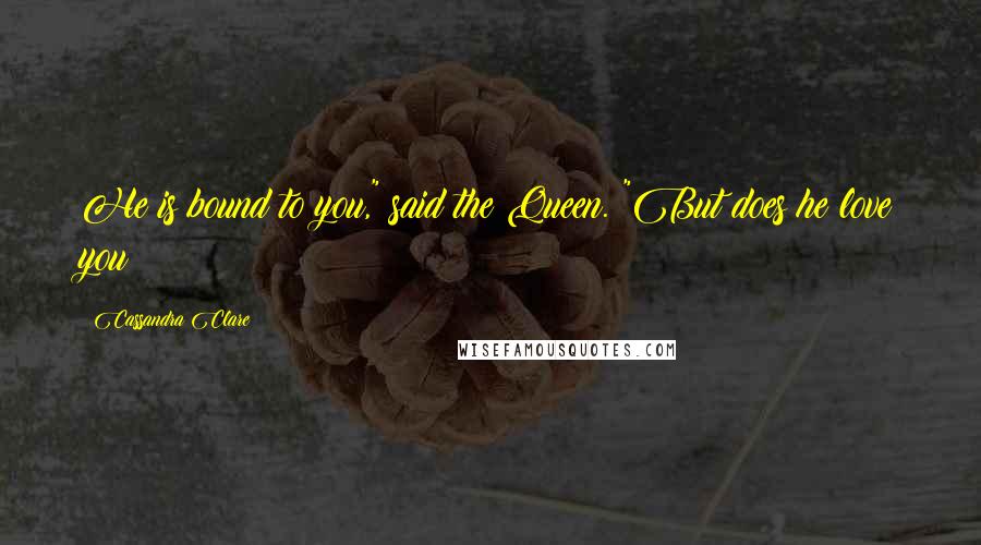 Cassandra Clare Quotes: He is bound to you," said the Queen. "But does he love you?