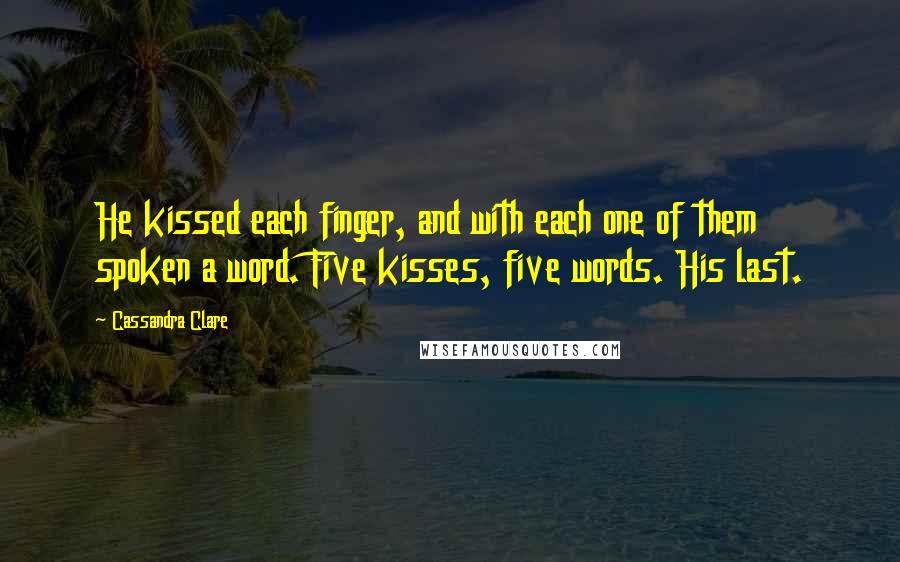 Cassandra Clare Quotes: He kissed each finger, and with each one of them spoken a word. Five kisses, five words. His last.