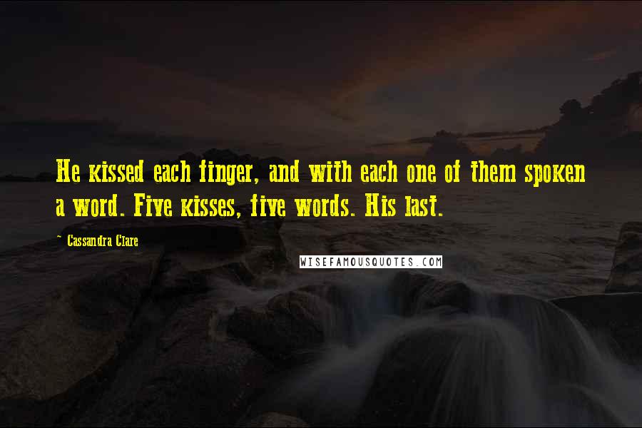 Cassandra Clare Quotes: He kissed each finger, and with each one of them spoken a word. Five kisses, five words. His last.