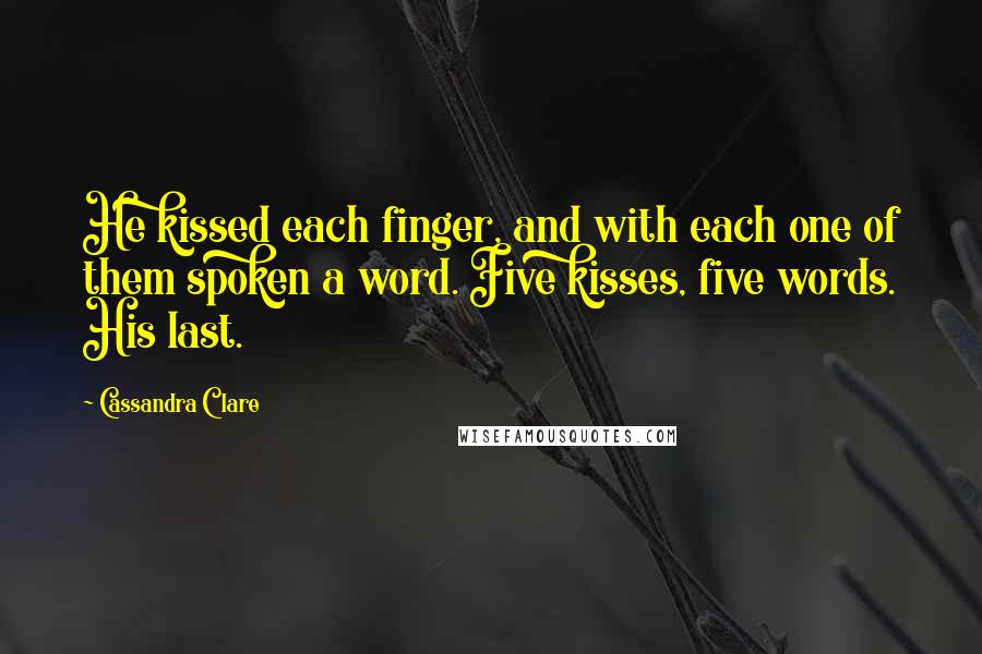 Cassandra Clare Quotes: He kissed each finger, and with each one of them spoken a word. Five kisses, five words. His last.