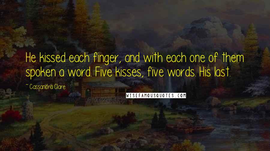 Cassandra Clare Quotes: He kissed each finger, and with each one of them spoken a word. Five kisses, five words. His last.
