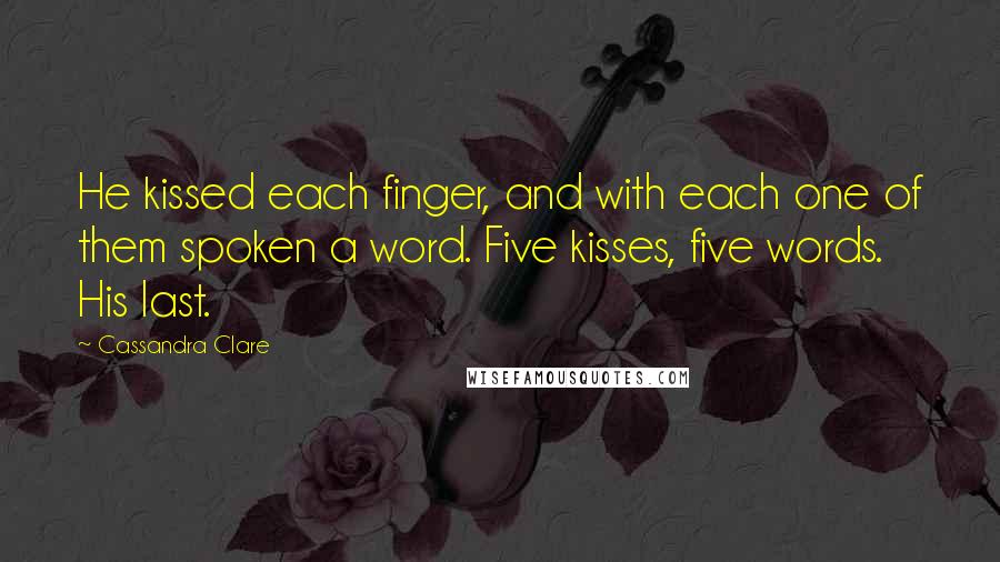 Cassandra Clare Quotes: He kissed each finger, and with each one of them spoken a word. Five kisses, five words. His last.