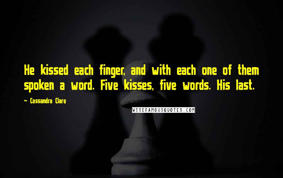 Cassandra Clare Quotes: He kissed each finger, and with each one of them spoken a word. Five kisses, five words. His last.