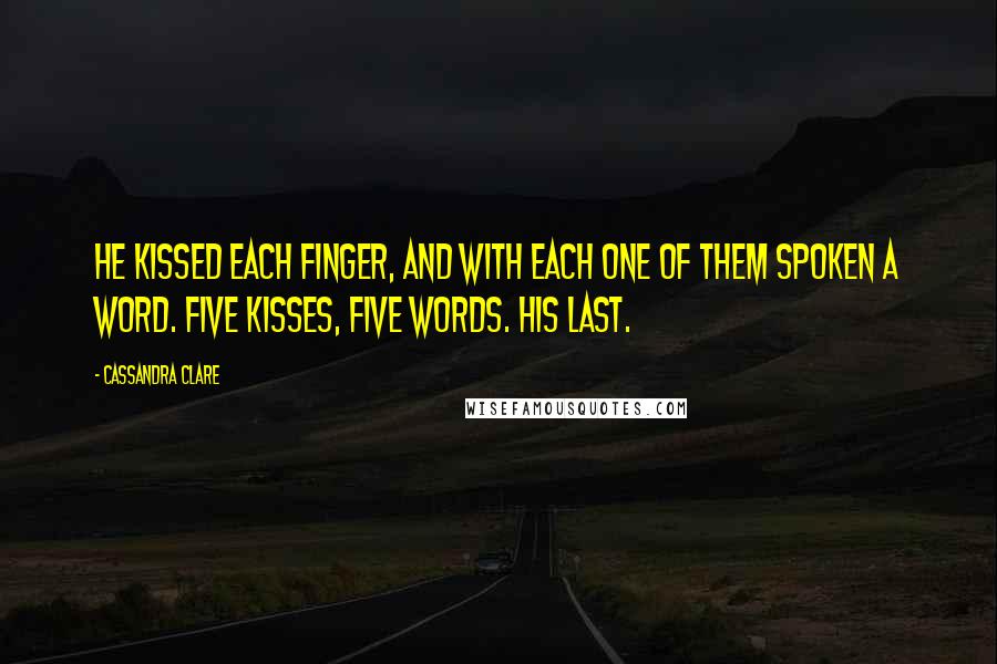 Cassandra Clare Quotes: He kissed each finger, and with each one of them spoken a word. Five kisses, five words. His last.