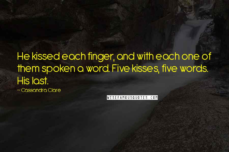 Cassandra Clare Quotes: He kissed each finger, and with each one of them spoken a word. Five kisses, five words. His last.