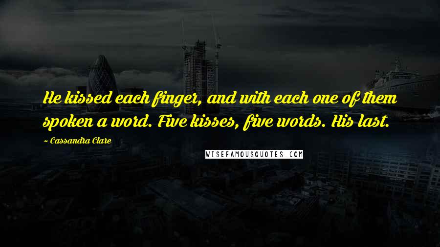 Cassandra Clare Quotes: He kissed each finger, and with each one of them spoken a word. Five kisses, five words. His last.