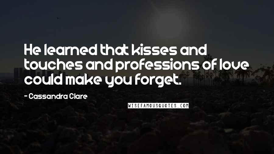 Cassandra Clare Quotes: He learned that kisses and touches and professions of love could make you forget.