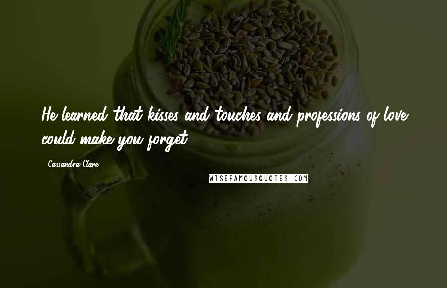 Cassandra Clare Quotes: He learned that kisses and touches and professions of love could make you forget.