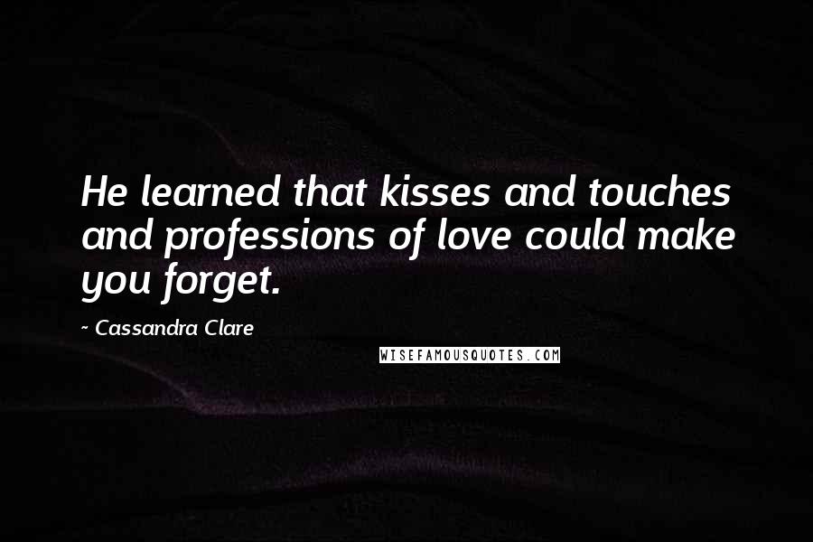 Cassandra Clare Quotes: He learned that kisses and touches and professions of love could make you forget.