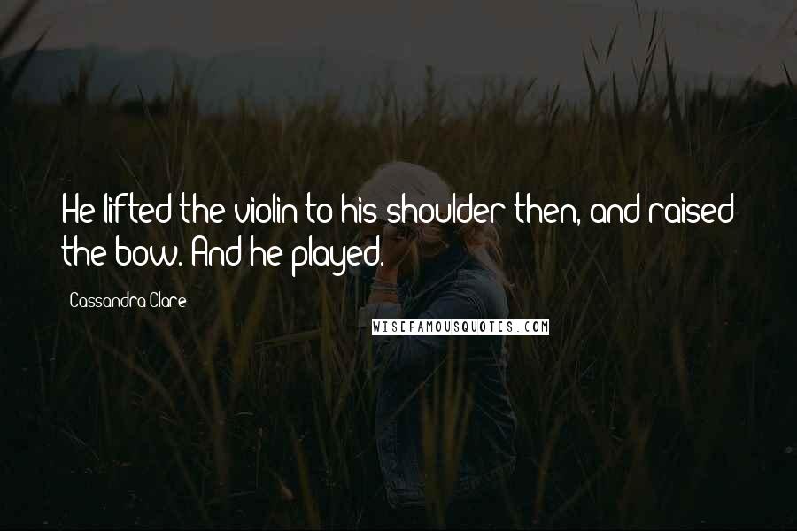 Cassandra Clare Quotes: He lifted the violin to his shoulder then, and raised the bow. And he played.