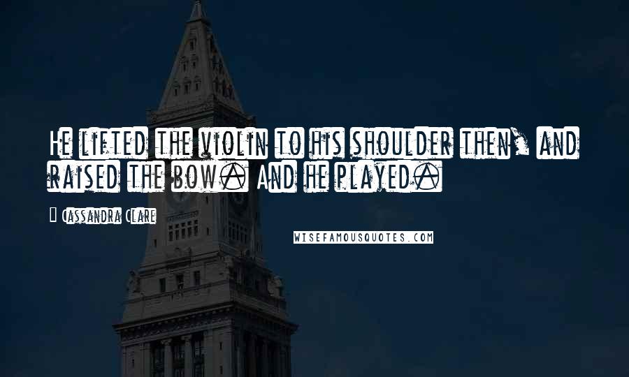 Cassandra Clare Quotes: He lifted the violin to his shoulder then, and raised the bow. And he played.