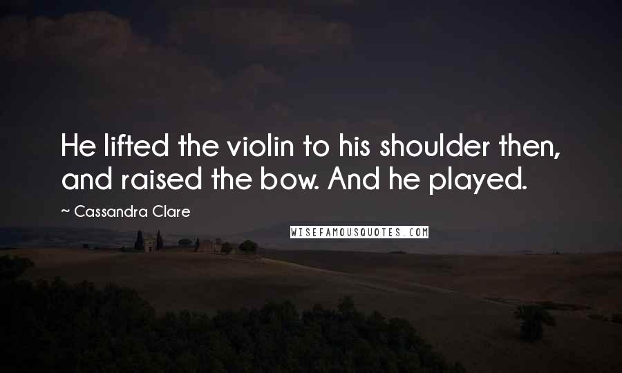 Cassandra Clare Quotes: He lifted the violin to his shoulder then, and raised the bow. And he played.