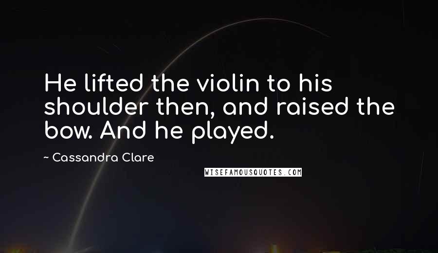 Cassandra Clare Quotes: He lifted the violin to his shoulder then, and raised the bow. And he played.