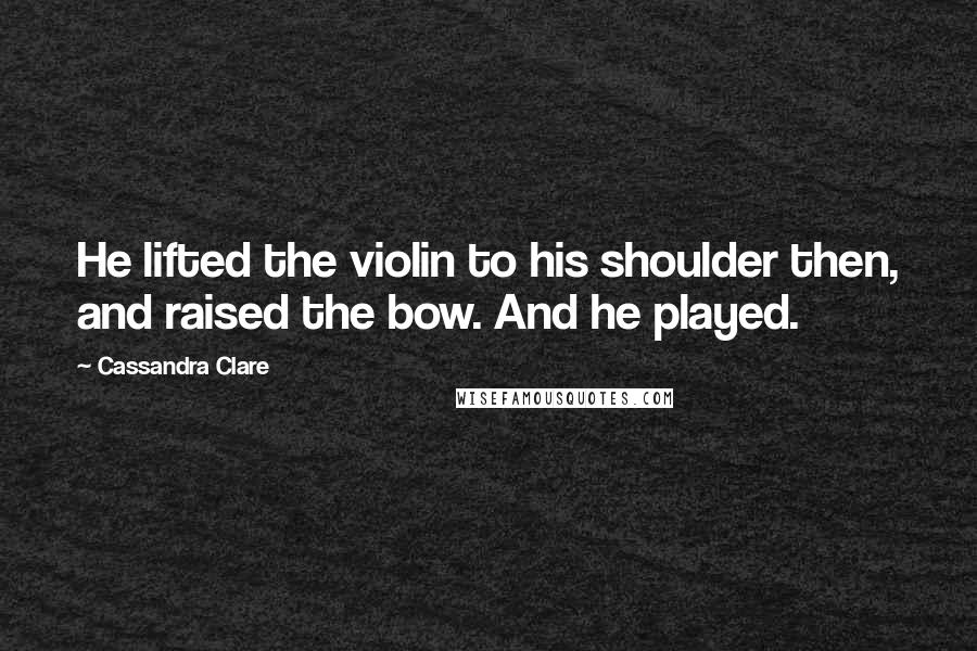 Cassandra Clare Quotes: He lifted the violin to his shoulder then, and raised the bow. And he played.