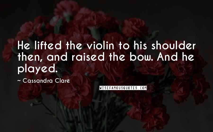 Cassandra Clare Quotes: He lifted the violin to his shoulder then, and raised the bow. And he played.