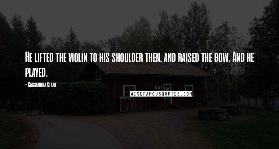 Cassandra Clare Quotes: He lifted the violin to his shoulder then, and raised the bow. And he played.