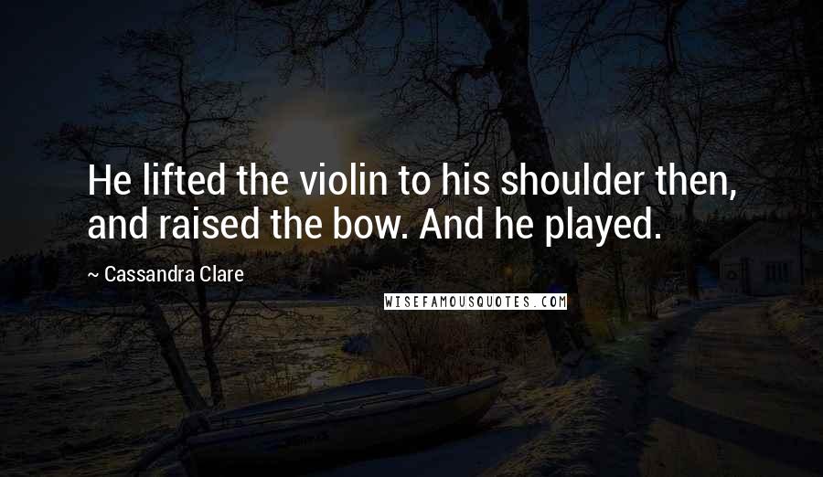 Cassandra Clare Quotes: He lifted the violin to his shoulder then, and raised the bow. And he played.