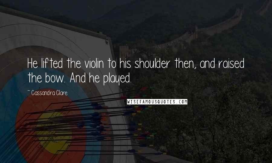 Cassandra Clare Quotes: He lifted the violin to his shoulder then, and raised the bow. And he played.