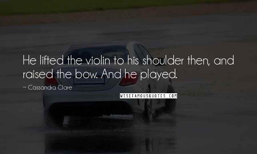 Cassandra Clare Quotes: He lifted the violin to his shoulder then, and raised the bow. And he played.