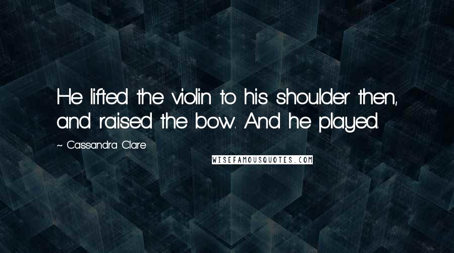 Cassandra Clare Quotes: He lifted the violin to his shoulder then, and raised the bow. And he played.