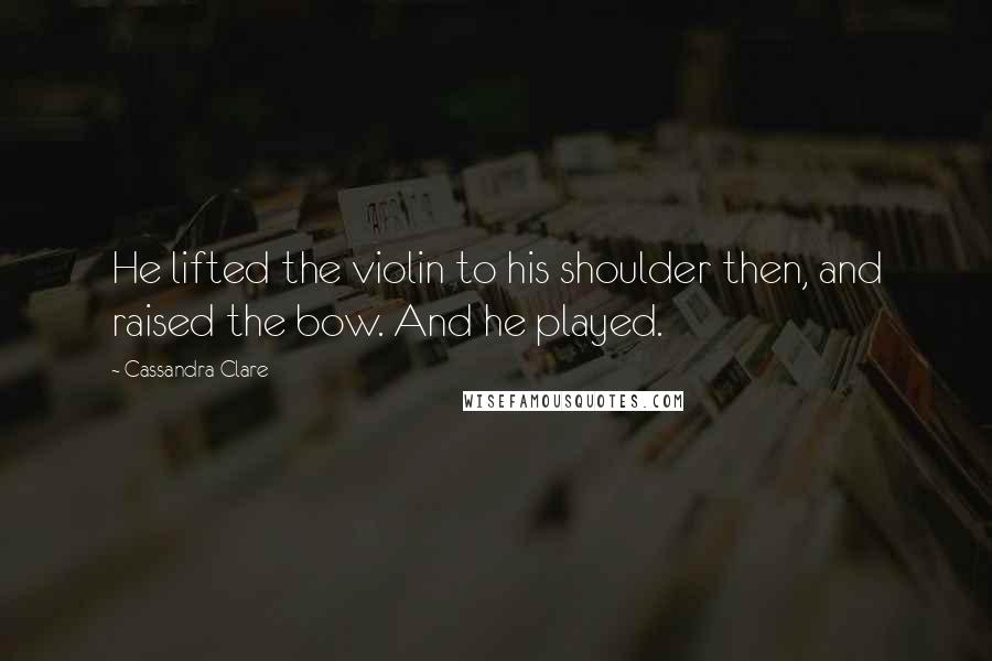 Cassandra Clare Quotes: He lifted the violin to his shoulder then, and raised the bow. And he played.