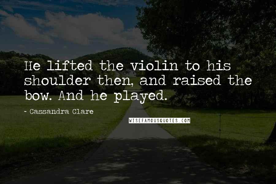 Cassandra Clare Quotes: He lifted the violin to his shoulder then, and raised the bow. And he played.