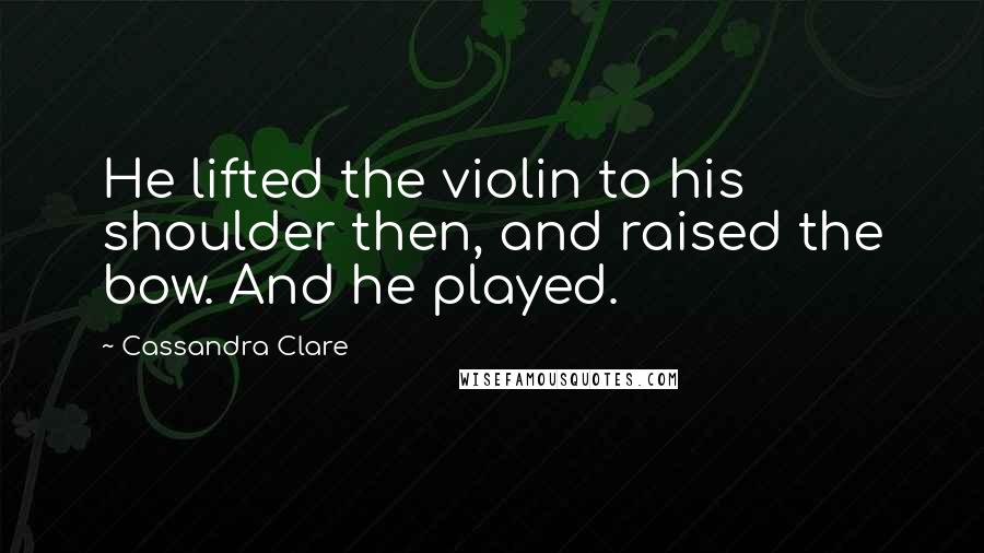 Cassandra Clare Quotes: He lifted the violin to his shoulder then, and raised the bow. And he played.